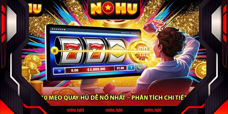 10 mẹo quay hũ dễ nổ nhất – Phân tích chi tiết