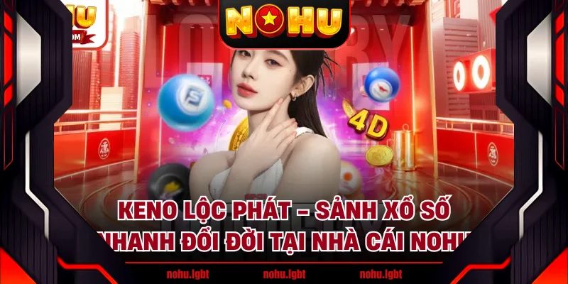 Keno Lộc Phát - Sảnh Xổ Số Nhanh Đổi Đời Tại Nhà Cái NOHU