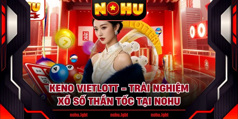 Keno Vietlott - Trải Nghiệm Xổ Số Thần Tốc Tại NOHU