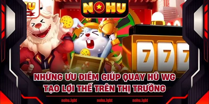 Những ưu điểm giúp quay hũ WG tạo lợi thế trên thị trường