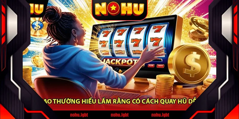 Vì sao thường hiểu lầm rằng có cách quay hũ dễ nổ
